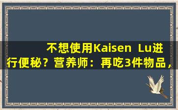 不想使用Kaisen  Lu进行便秘？营养师：再吃3件物品，然后将其拉得更快，第二天